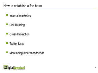 How to establish a fan base

 ▀ Internal marketing


 ▀ Link Building


 ▀ Cross Promotion


 ▀ Twitter Lists


 ▀ Mentioning other fans/friends



                                   36
 