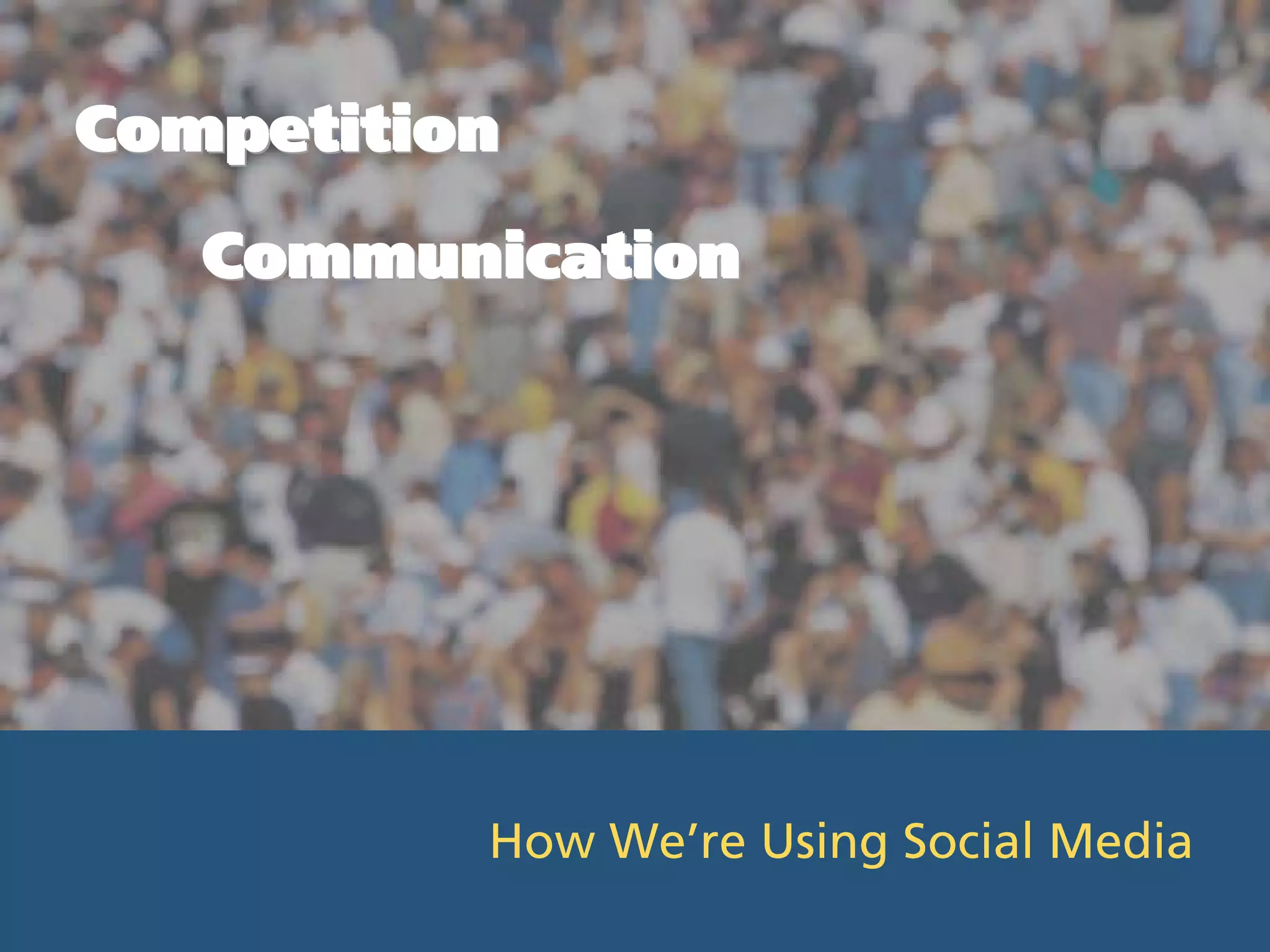 Competition
   Communication




          How We’re Using Social Media
 