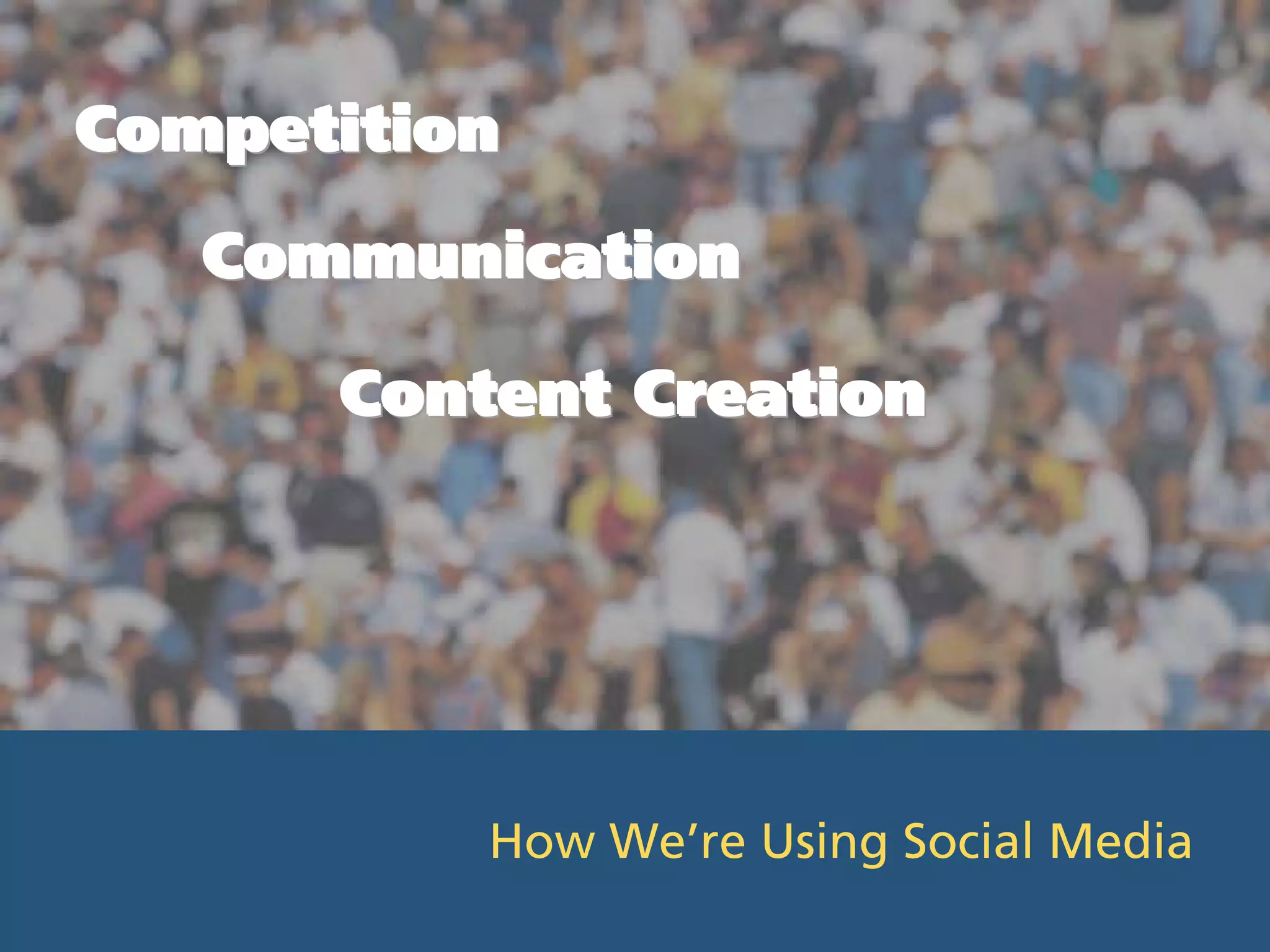 Competition
   Communication

      Content Creation




          How We’re Using Social Media
 