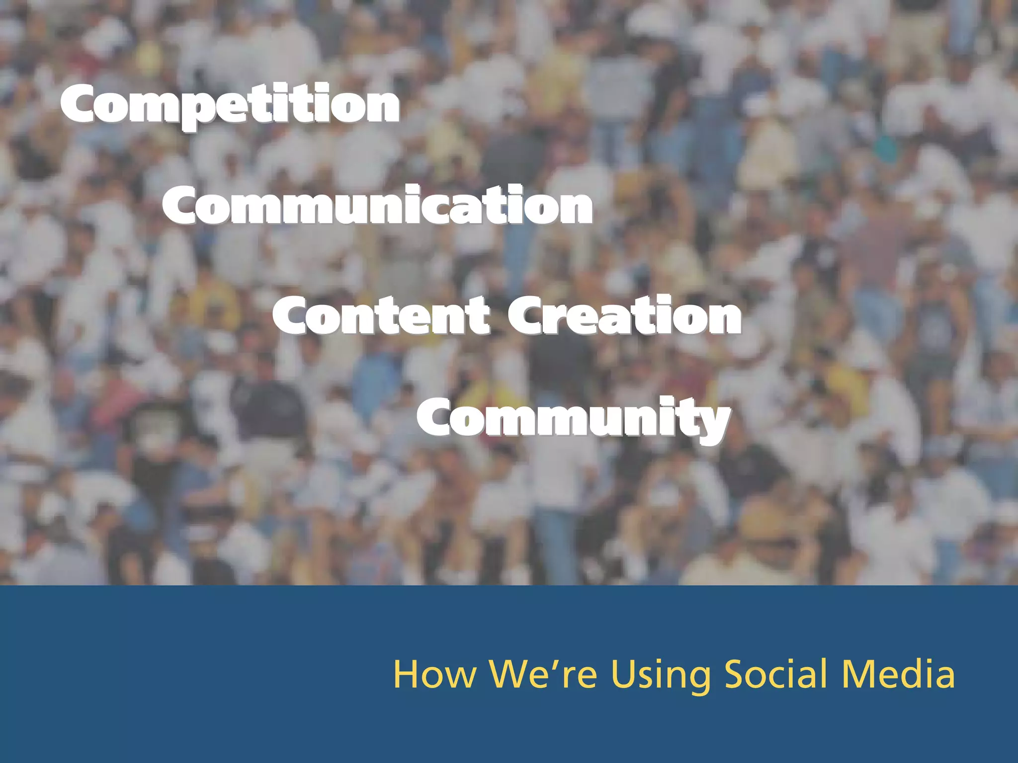 Competition
   Communication

      Content Creation
              Community



          How We’re Using Social Media
 