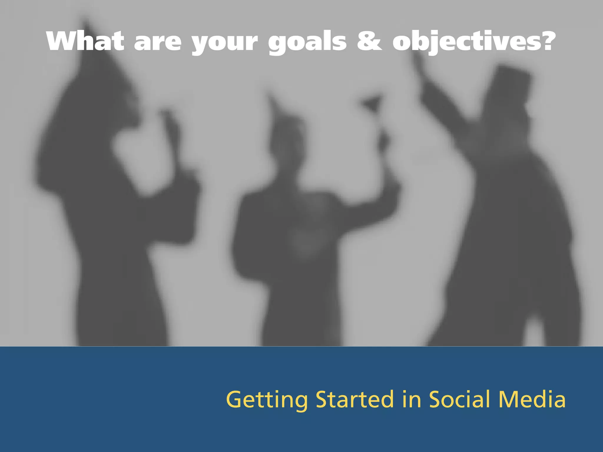 What are your goals & objectives?




           Getting Started in Social Media
 