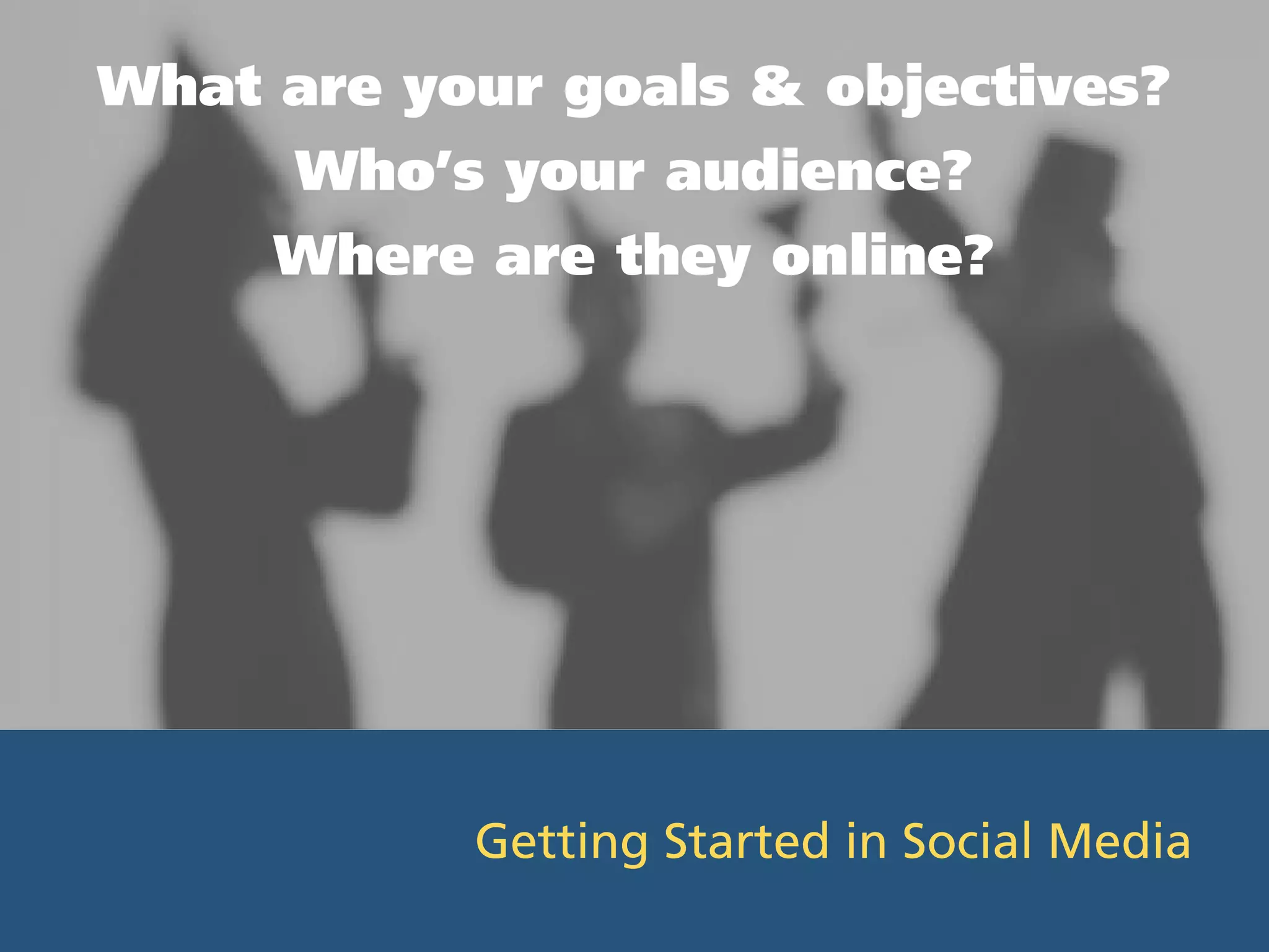 What are your goals & objectives?
      Who’s your audience?
     Where are they online?




           Getting Started in Social Media
 