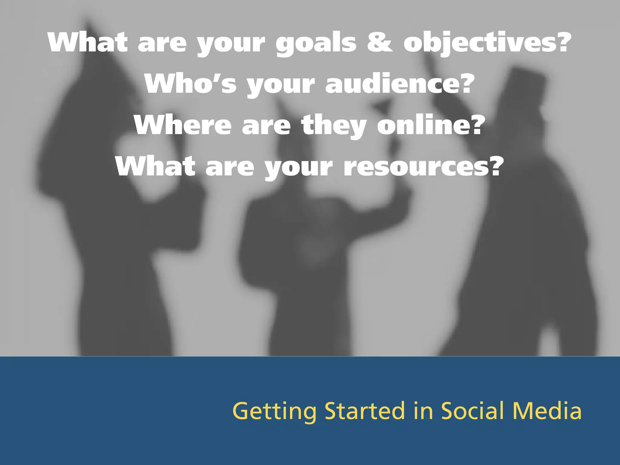 What are your goals & objectives?
      Who’s your audience?
     Where are they online?
    What are your resources?




           Getting Started in Social Media
 