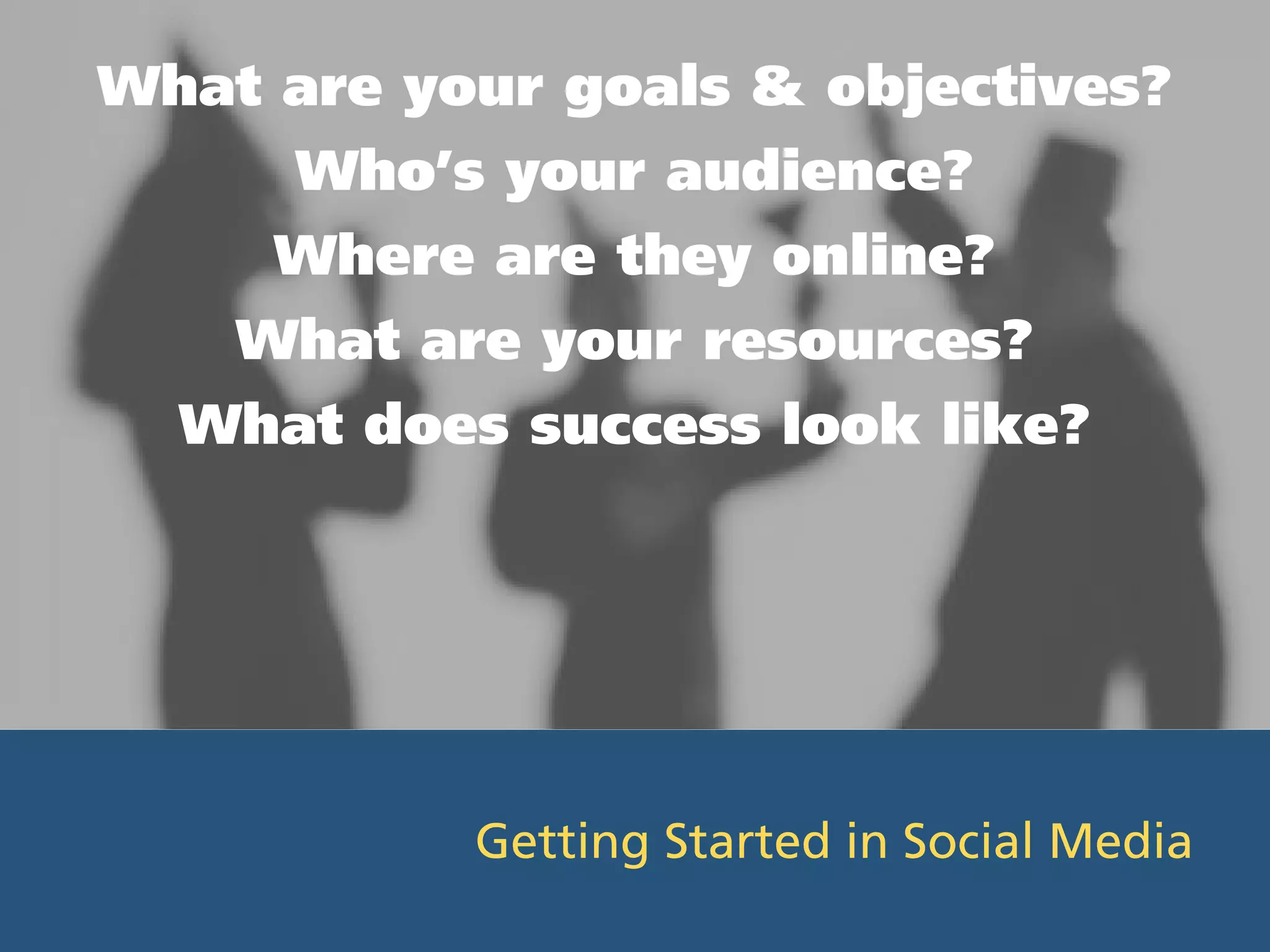 What are your goals & objectives?
      Who’s your audience?
     Where are they online?
    What are your resources?
  What does success look like?




           Getting Started in Social Media
 