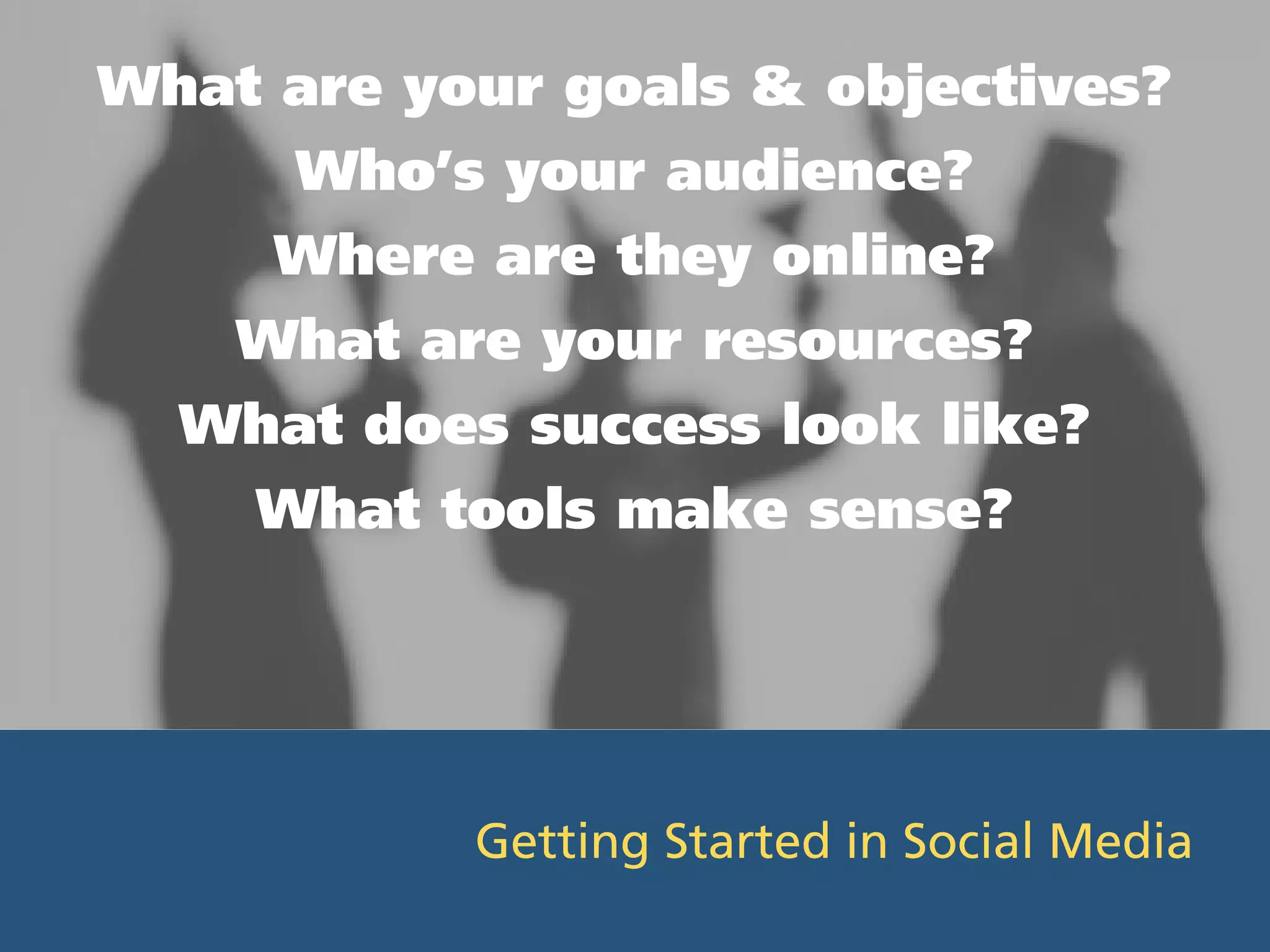 What are your goals & objectives?
      Who’s your audience?
     Where are they online?
    What are your resources?
  What does success look like?
    What tools make sense?




           Getting Started in Social Media
 