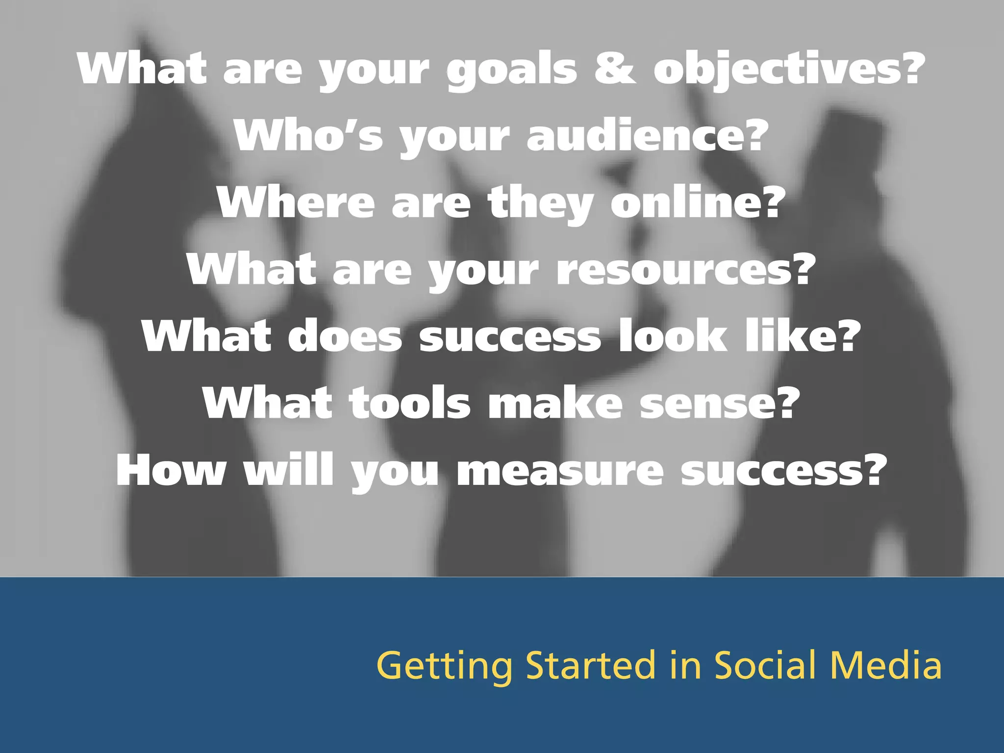 What are your goals & objectives?
      Who’s your audience?
     Where are they online?
    What are your resources?
  What does success look like?
    What tools make sense?
 How will you measure success?



           Getting Started in Social Media
 
