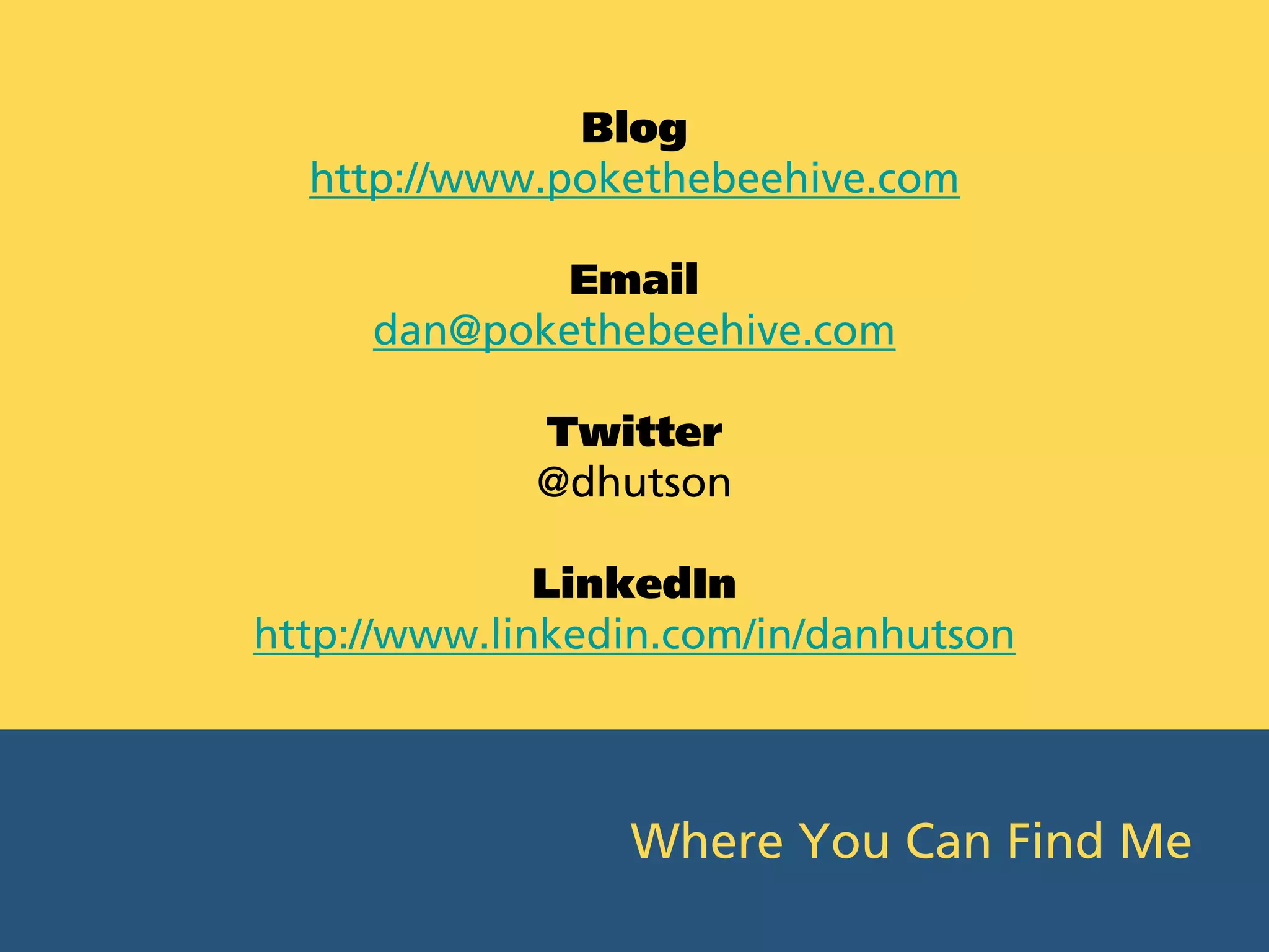 Blog
  http://www.pokethebeehive.com

             Email
     dan@pokethebeehive.com

             Twitter
             @dhutson

              LinkedIn
http://www.linkedin.com/in/danhutson



                 Where You Can Find Me
 