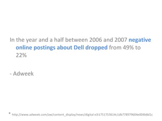 In the year and a half between 2006 and 2007  negative   online postings about Dell dropped  from 49% to 22% - Adweek *  http://www.adweek.com/aw/content_display/news/digital e3i1751753614c1db778979604e004b8d1c 
