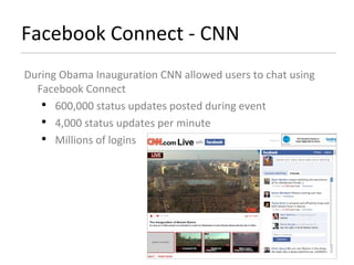 Facebook Connect - CNN During Obama Inauguration CNN allowed users to chat using Facebook Connect 600,000 status updates posted during event 4,000 status updates per minute Millions of logins 
