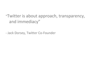 “ Twitter is about approach, transparency, and immediacy” - Jack Dorsey, Twitter Co-Founder 