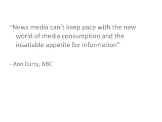 “ News media can’t keep pace with the new world of media consumption and the insatiable appetite for information” - Ann Curry, NBC  