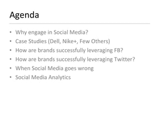 Agenda Why engage in Social Media? Case Studies (Dell, Nike+, Few Others) How are brands successfully leveraging FB? How are brands successfully leveraging Twitter? When Social Media goes wrong Social Media Analytics 