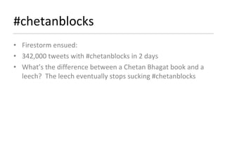 #chetanblocks Firestorm ensued: 342,000 tweets with #chetanblocks in 2 days What’s the difference between a Chetan Bhagat book and a leech?  The leech eventually stops sucking #chetanblocks 