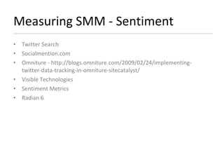 Measuring SMM - Sentiment  Twitter Search Socialmention.com Omniture - http://blogs.omniture.com/2009/02/24/implementing-twitter-data-tracking-in-omniture-sitecatalyst/ Visible Technologies Sentiment Metrics Radian 6 