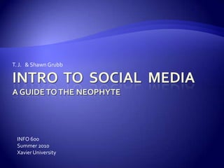 Intro  to  Social  MediaA guide to the neophyte T. J.   & Shawn Grubb  INFO 600 Summer 2010 Xavier University 