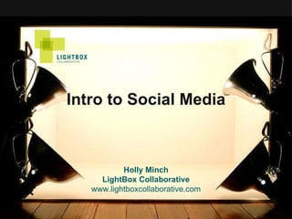 Intro to Social Media Holly Minch LightBox Collaborative www.lightboxcollaborative.com 