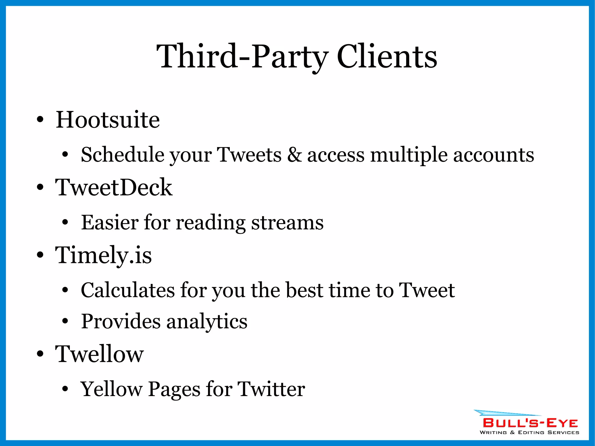 Third-Party Clients Hootsuite Schedule your Tweets & access multiple accounts TweetDeck Easier for reading streams Timely.is Calculates for you the best time to Tweet Provides analytics Twellow Yellow Pages for Twitter 