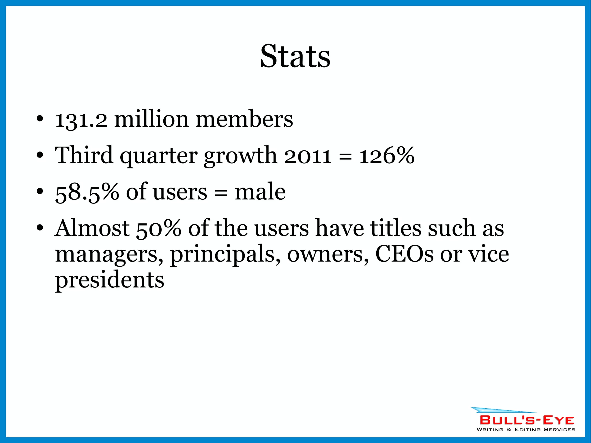 Stats 131.2 million members Third quarter growth 2011 = 126% 58.5% of users = male Almost 50% of the users have titles such as managers, principals, owners, CEOs or vice presidents 