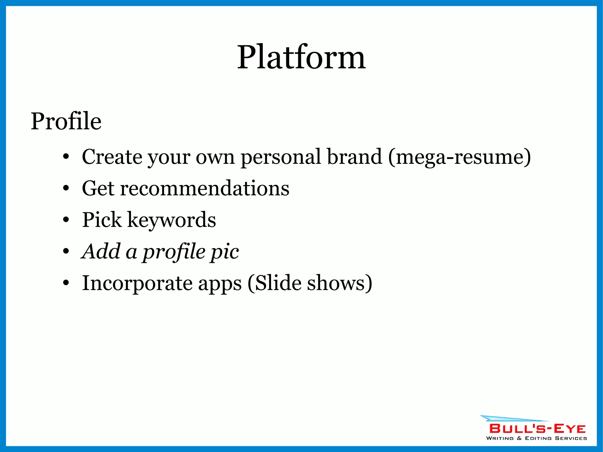 Platform Profile Create your own personal brand (mega-resume) Get recommendations Pick keywords Add a profile pic Incorporate apps (Slide shows) 