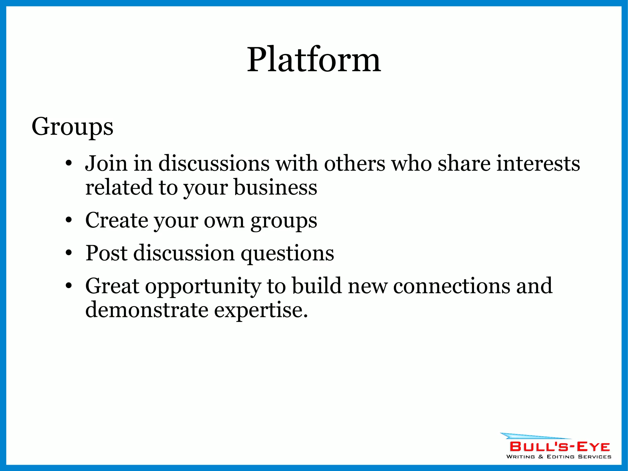Platform Groups Join in discussions with others who share interests related to your business Create your own groups Post discussion questions Great opportunity to build new connections and demonstrate expertise. 