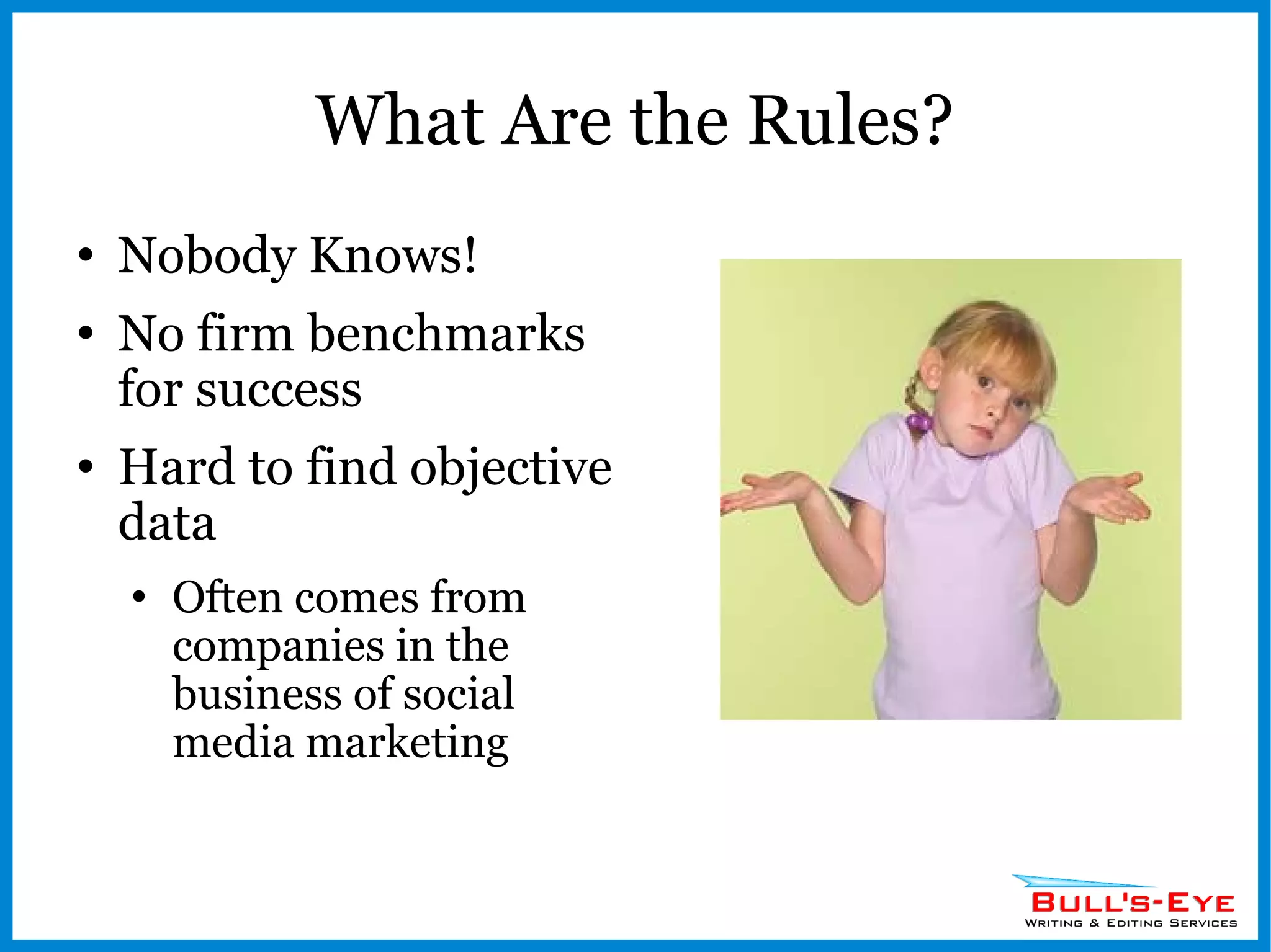 What Are the Rules? Nobody Knows! No firm benchmarks for success Hard to find objective data Often comes from companies in the business of social media marketing 