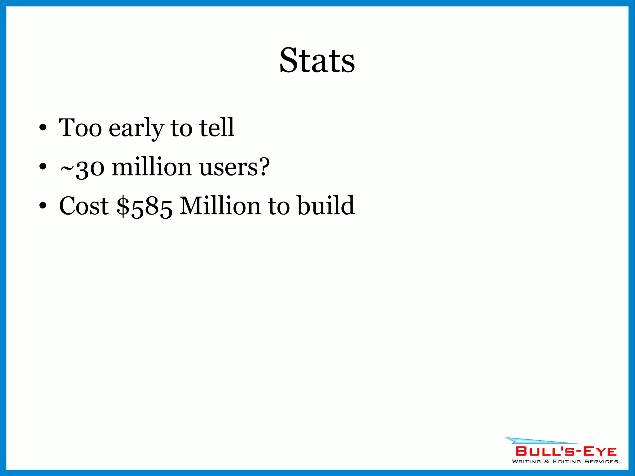 Stats Too early to tell ~30 million users? Cost $585 Million to build 