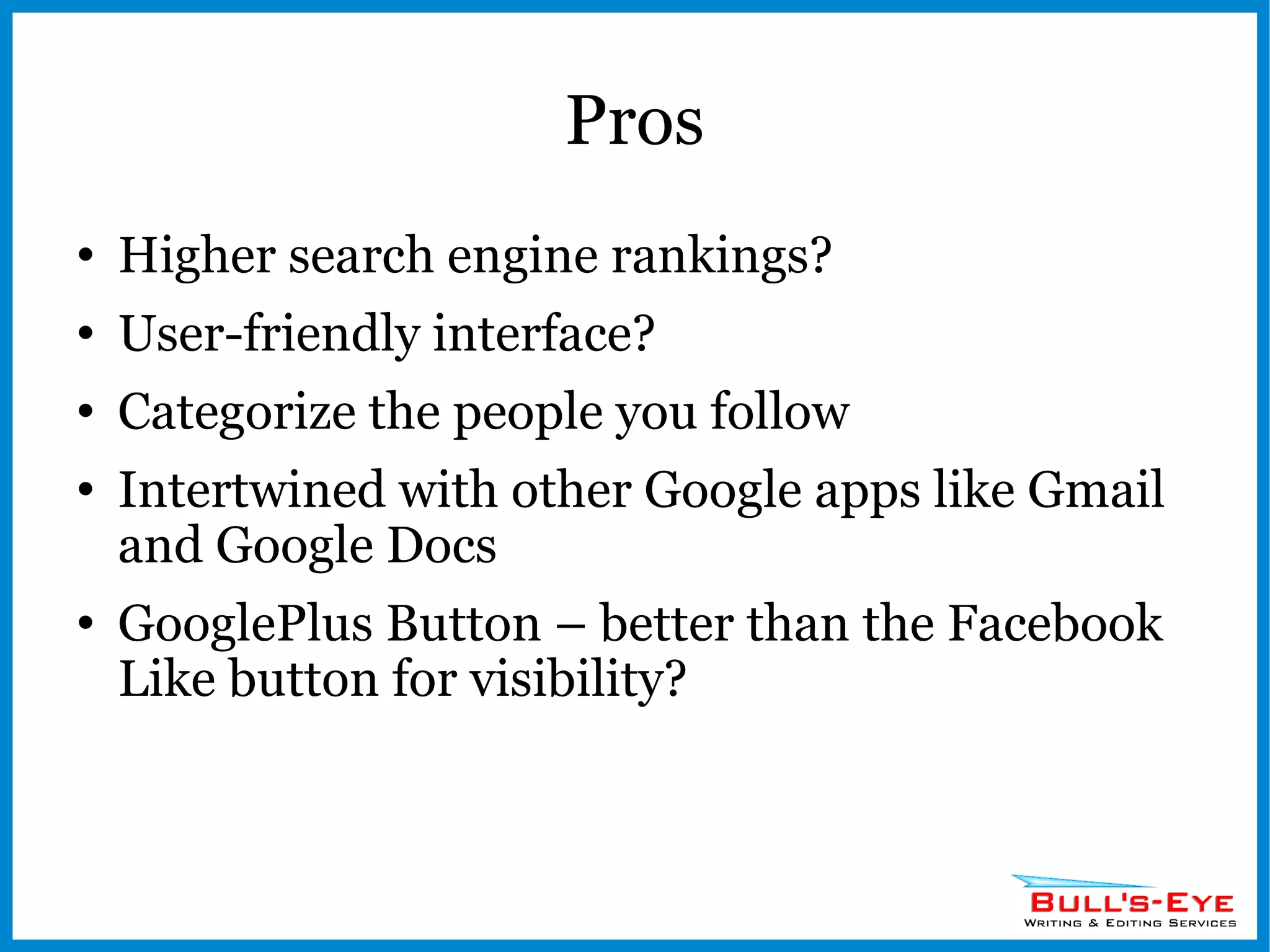 Pros Higher search engine rankings? User-friendly interface? Categorize the people you follow Intertwined with other Google apps like Gmail and Google Docs GooglePlus Button – better than the Facebook Like button for visibility? 