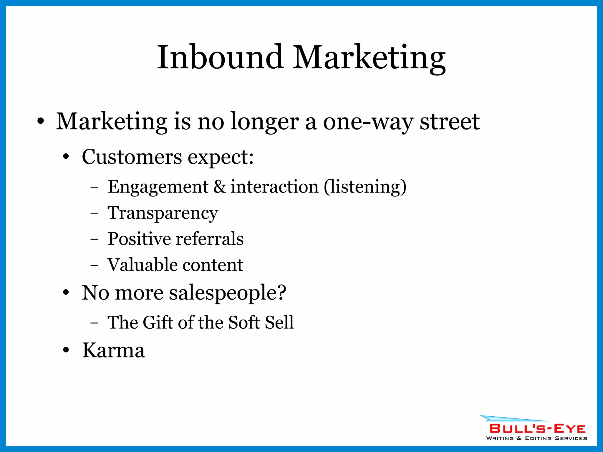 Inbound Marketing Marketing is no longer a one-way street Customers expect: Engagement & interaction (listening) Transparency Positive referrals Valuable content No more salespeople? The Gift of the Soft Sell Karma 