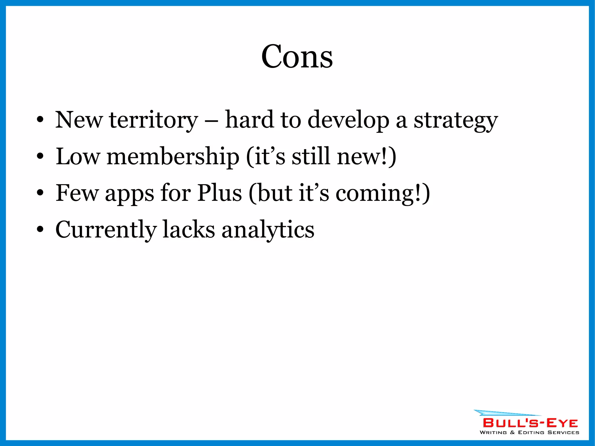 Cons New territory – hard to develop a strategy Low membership (it’s still new!) Few apps for Plus (but it’s coming!) Currently lacks analytics 