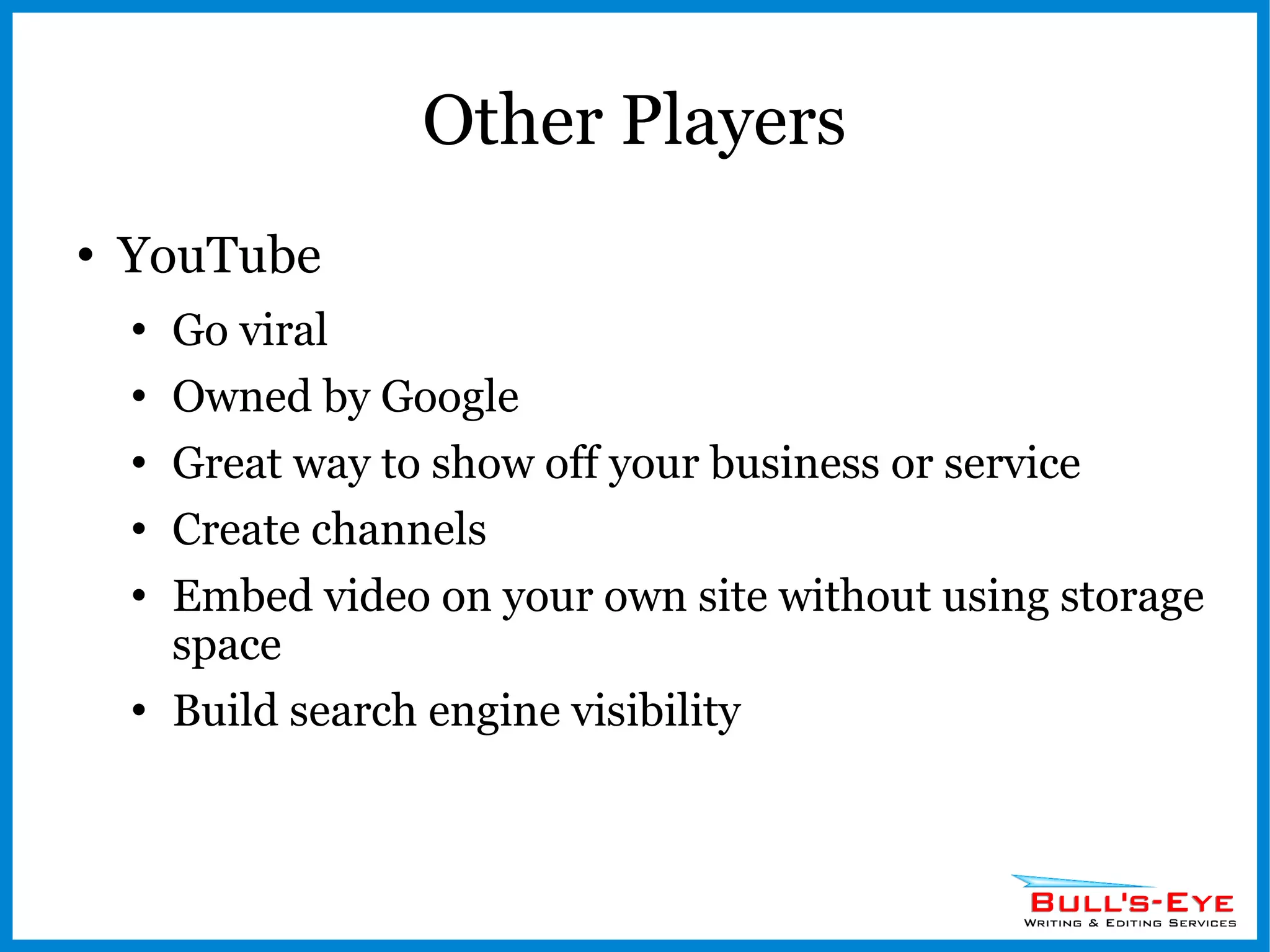 Other Players YouTube Go viral Owned by Google Great way to show off your business or service Create channels Embed video on your own site without using storage space Build search engine visibility 