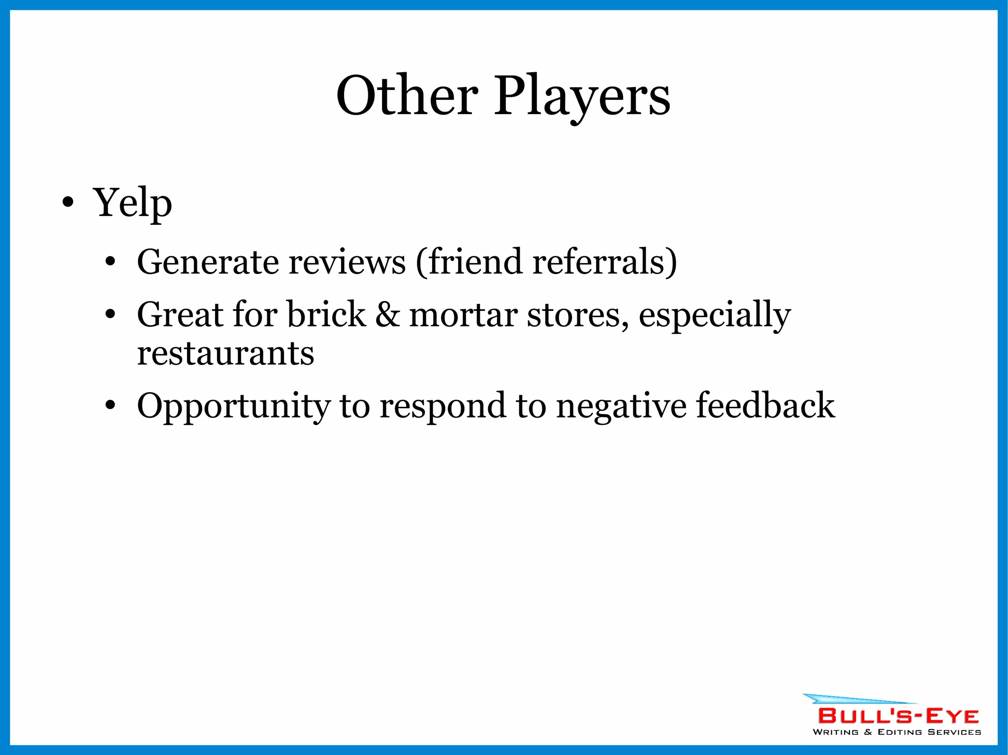 Other Players Yelp Generate reviews (friend referrals) Great for brick & mortar stores, especially restaurants Opportunity to respond to negative feedback 