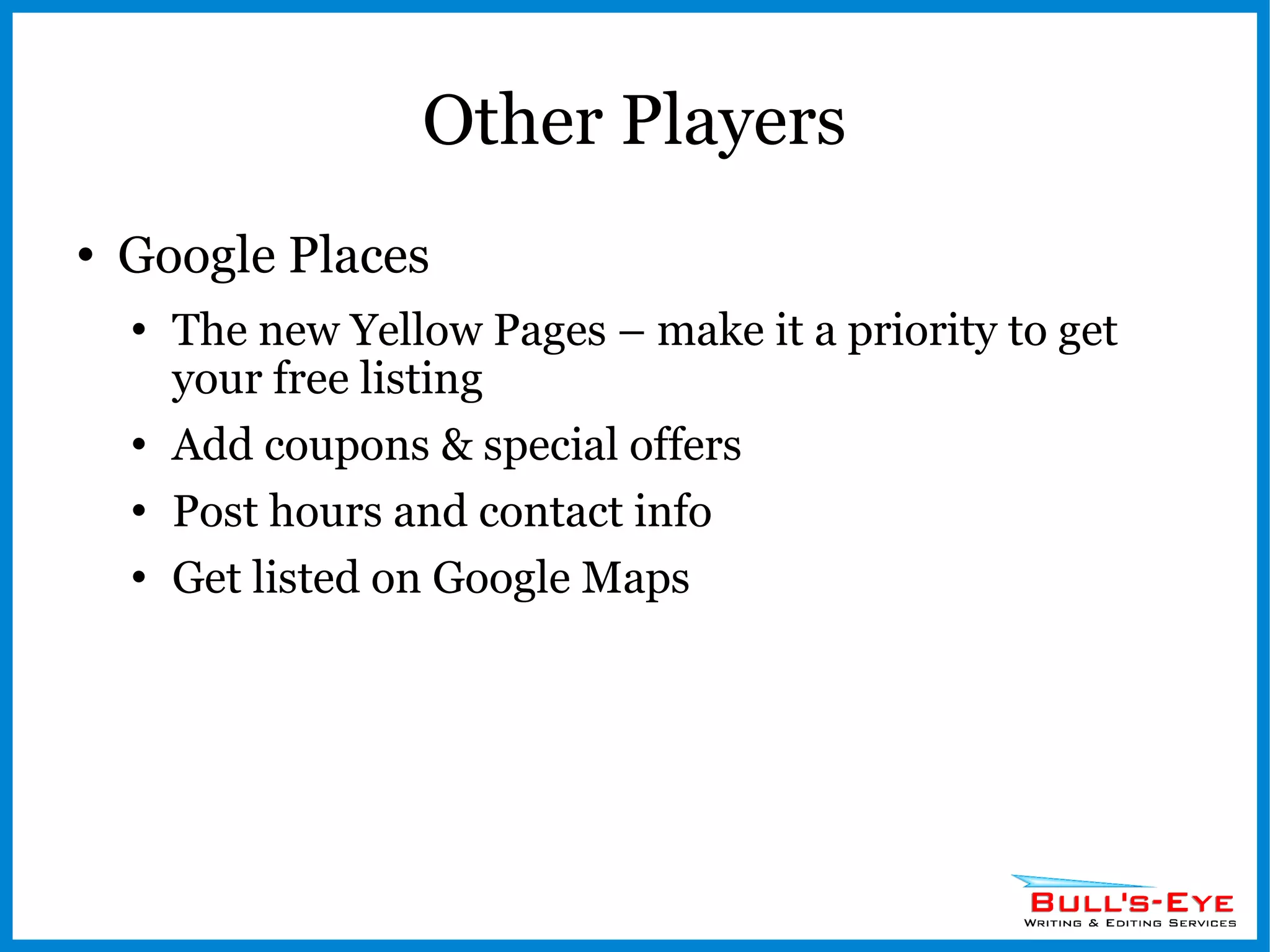 Other Players Google Places The new Yellow Pages – make it a priority to get your free listing Add coupons & special offers Post hours and contact info Get listed on Google Maps 