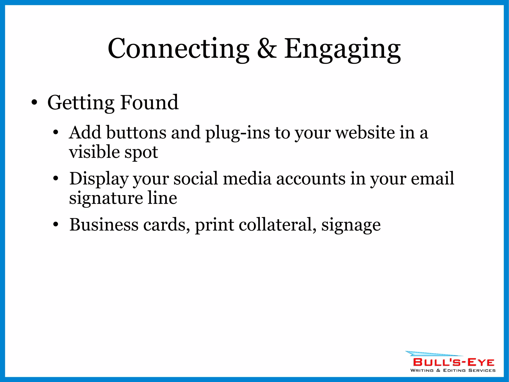 Connecting & Engaging Getting Found Add buttons and plug-ins to your website in a visible spot Display your social media accounts in your email signature line Business cards, print collateral, signage 