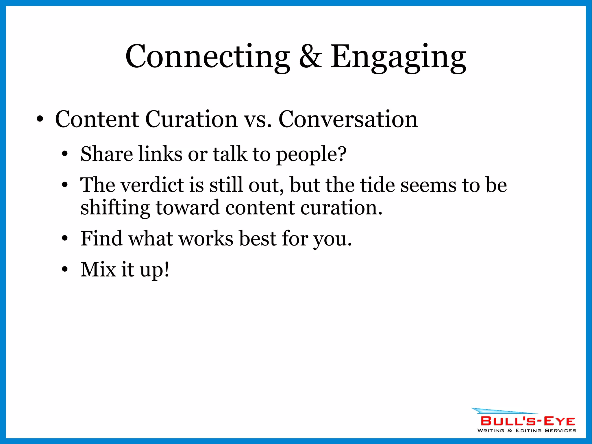 Connecting & Engaging Content Curation vs. Conversation Share links or talk to people? The verdict is still out, but the tide seems to be shifting toward content curation. Find what works best for you. Mix it up! 