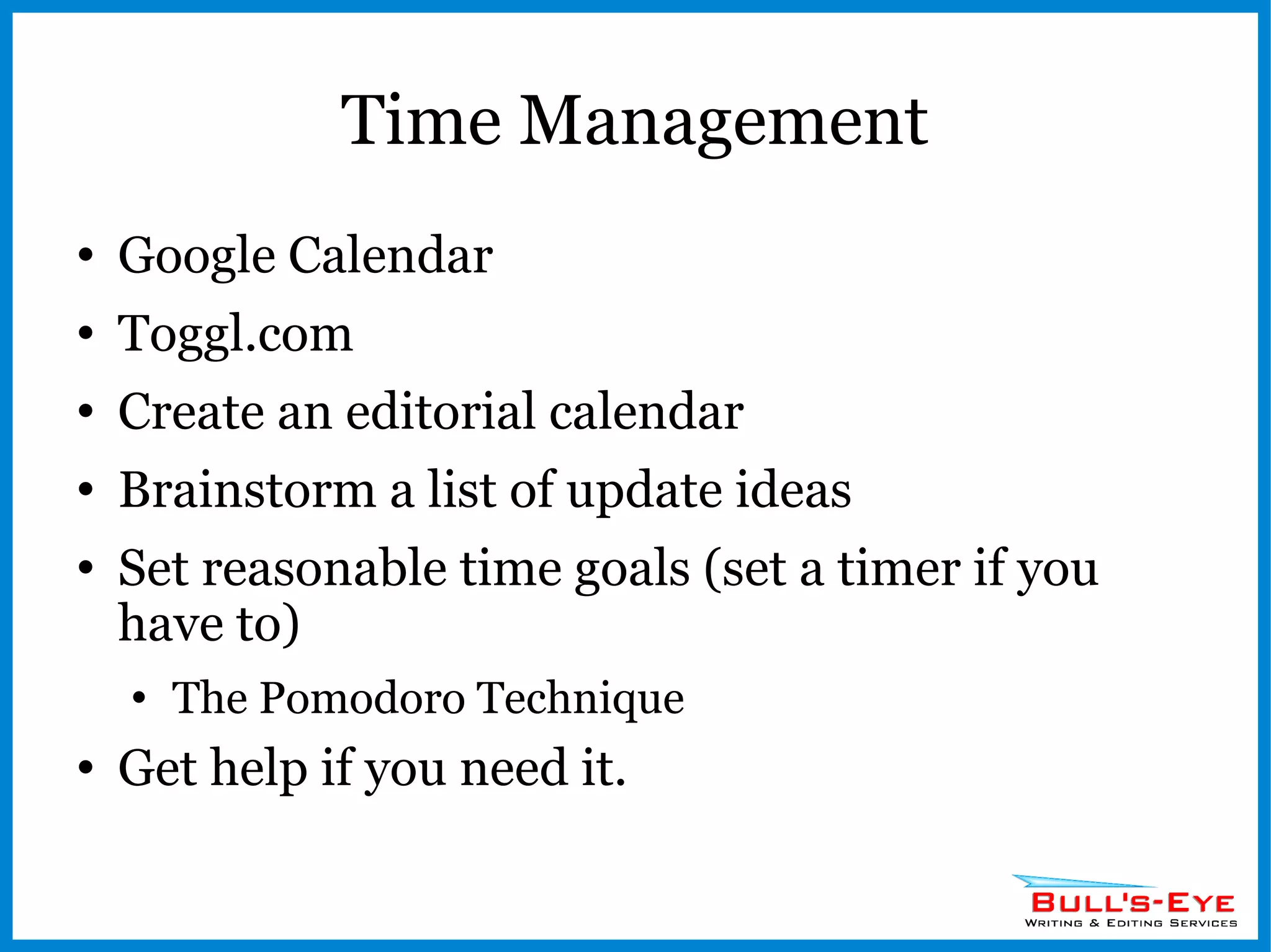 Time Management Google Calendar Toggl.com Create an editorial calendar Brainstorm a list of update ideas Set reasonable time goals (set a timer if you have to) The Pomodoro Technique Get help if you need it. 