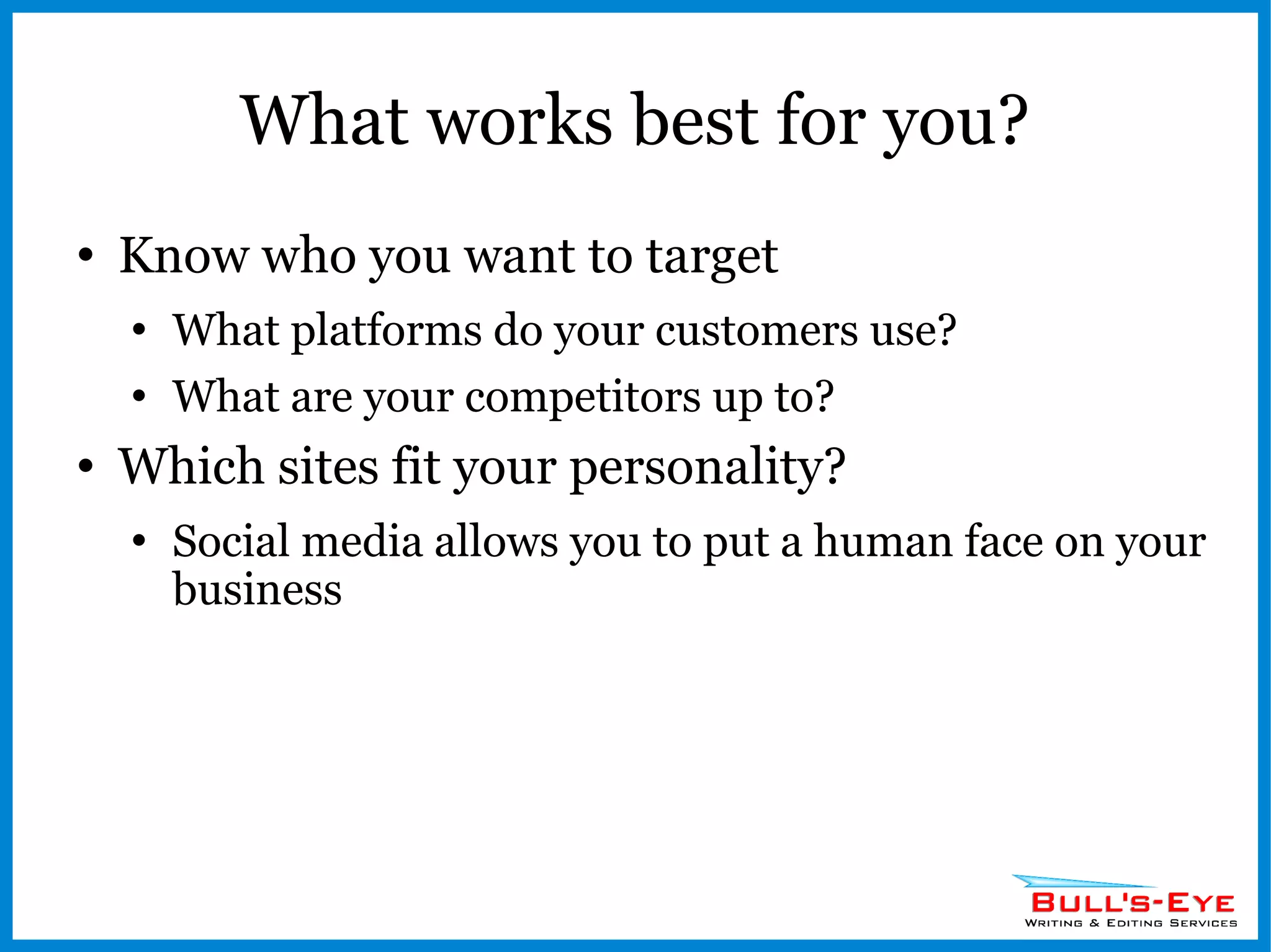 What works best for you? Know who you want to target What platforms do your customers use? What are your competitors up to? Which sites fit your personality? Social media allows you to put a human face on your business 