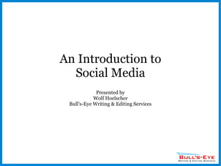 An Introduction to Social Media Presented by Wolf Hoelscher Bull's-Eye Writing & Editing Services 