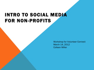 INTRO TO SOCIAL MEDIA
FOR NON-PROFITS



                Workshop for Volunteer Connect
                March 14, 2012
                Colleen Miller
 