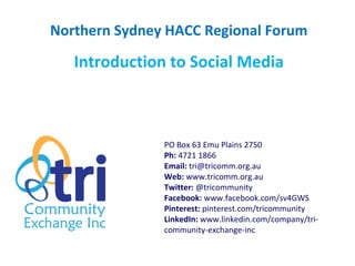 Northern Sydney HACC Regional Forum
Introduction to Social Media
PO Box 63 Emu Plains 2750
Ph: 4721 1866
Email: tri@tricomm.org.au
Web: www.tricomm.org.au
Twitter: @tricommunity
Facebook: www.facebook.com/sv4GWS
Pinterest: pinterest.com/tricommunity
LinkedIn: www.linkedin.com/company/tri-
community-exchange-inc
 