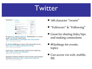 Twitter 140 character “tweets” “ Followers” & “Following” Great for sharing links/tips and making connections #Hashtags for events, topics Can access via web, mobile, IM. 