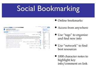Social Bookmarking Online bookmarks Access from anywhere Use “tags” to organize and find new info Use “network” to find best resources  1000 character notes to highlight key info/comment on link 