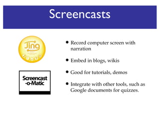 Screencasts Record computer screen with narration Embed in blogs, wikis Good for tutorials, demos Integrate with other tools, such as Google documents for quizzes. 