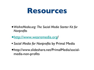Resources WeAreMedia.org: The Social Media Starter Kit for Nonprofits http://www.wearemedia.org / Social Media for Nonprofits  by Primal Media http://www.slideshare.net/PrimalMedia/social-media-non-profits 
