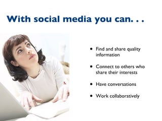 Find and share quality information Connect to others who share their interests Have conversations Work collaboratively With social media you can. . .  