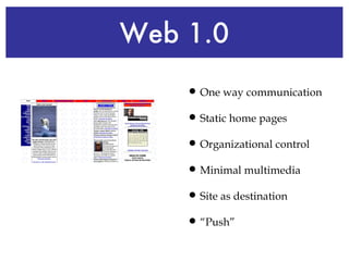 Web 1.0 <ul><li>One way communication </li></ul><ul><li>Static home pages </li></ul><ul><li>Organizational control </li></...