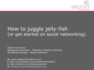 How to juggle jelly-fish (or get started on social networking)  Helen Hammond Managing Consultant – Elephant Creative Solutions Marketing Manager - Wards Solicitors w.  www.elephantcreative.co.uk l.  http://uk.linkedin.com/in/elephantcreative  t.  http://twitter.com/helenhammond e.   [email_address] 