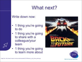 What next? Write down now: 1 thing you’re going to do 1 thing you’re going to share with a colleague/your team 1 thing you’re going to learn more about Image from:  http://www.hd-report.com/wp-content/uploads/2010/06/back_to_the_future_poster.jpg   