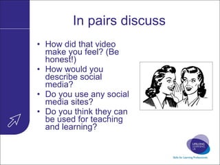 In pairs discuss How did that video make you feel? (Be honest!) How would you describe social media? Do you use any social media sites? Do you think they can be used for teaching and learning? 