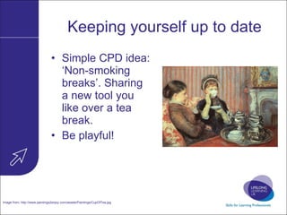 Keeping yourself up to date Simple CPD idea: ‘Non-smoking breaks’. Sharing a new tool you like over a tea break. Be playful! Image from:  http://www.paintings2enjoy.com/assets/Paintings/CupOfTea.jpg   