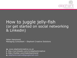 How to juggle jelly-fish (or get started on social networking & Linkedin)  Helen Hammond Managing Consultant – Elephant Creative Solutions w.  www.elephantcreative.co.uk l.  http://uk.linkedin.com/in/elephantcreative  t.  http://twitter.com/helenhammond e.   [email_address] 